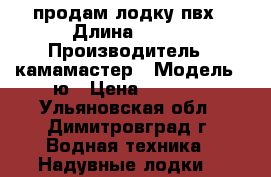 продам лодку пвх › Длина ­ 270 › Производитель ­ камамастер › Модель ­ ю › Цена ­ 9 500 - Ульяновская обл., Димитровград г. Водная техника » Надувные лодки   